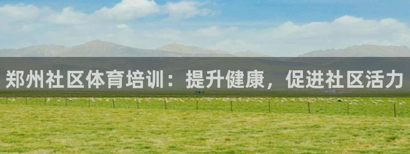 欧陆娱乐群里怎么进：郑州社区体育培训：提升健康，促进