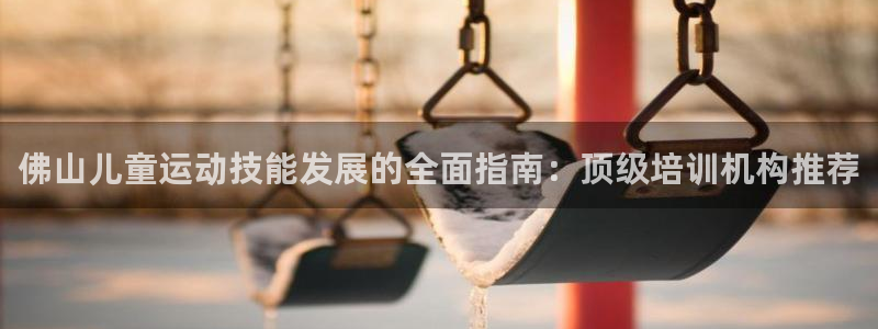 欧陆娱乐登陆平台有哪些：佛山儿童运动技能发展的全面指