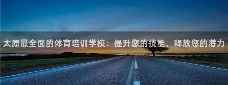 欧陆娱乐天富主管：太原最全面的体育培训学校：提升您的