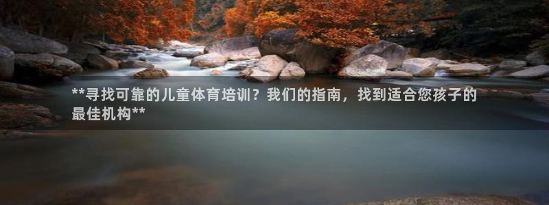 欧陆娱乐挂机怎么玩的：**寻找可靠的儿童体育培训？我