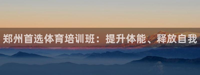 欧陆娱乐平台登录：郑州首选体育培训班：提升体能、释放