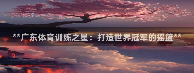 欧陆娱乐挂机项目怎么弄：**广东体育训练之星：打造世