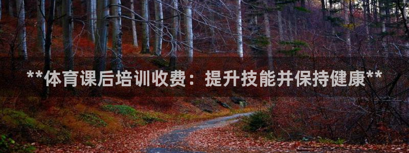 欧陆娱乐登录注册平台有哪些：**体育课后培训收费：提