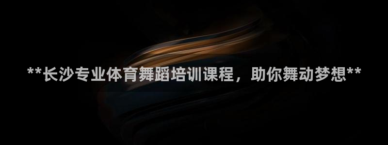 欧陆娱乐讲7O777：**长沙专业体育舞蹈培训课程，