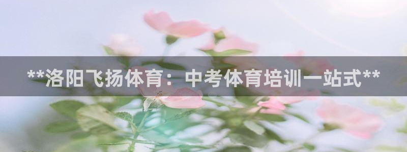 欧陆娱乐线路测速：**洛阳飞扬体育：中考体育培训一站