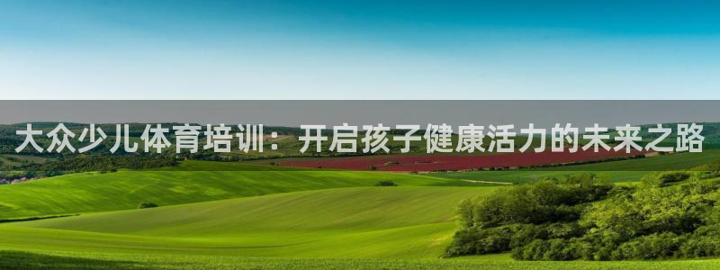 欧陆娱乐平台登录不上怎么回事：大众少儿体育培训：开启