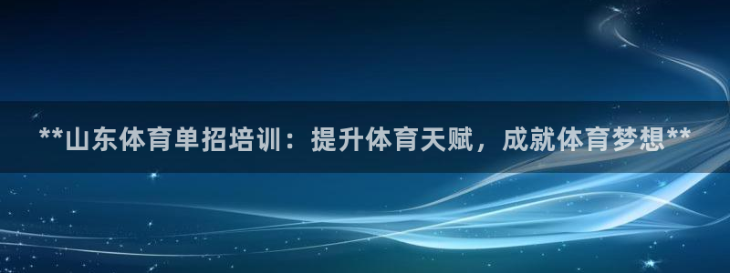 欧陆娱乐客服：**山东体育单招培训：提升体育天赋，成