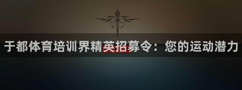 欧陆娱乐公司产品介绍大全：于都体育培训界精英招募令：