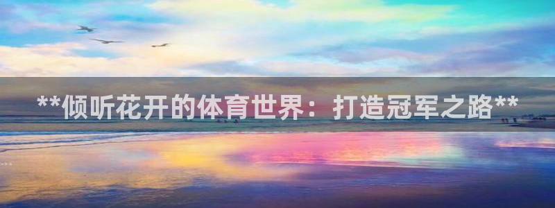 欧陆娱乐登陆官网入口：**倾听花开的体育世界：打造冠