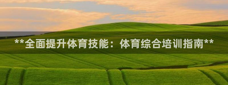 欧陆娱乐客服电话人工服务：**全面提升体育技能：体育