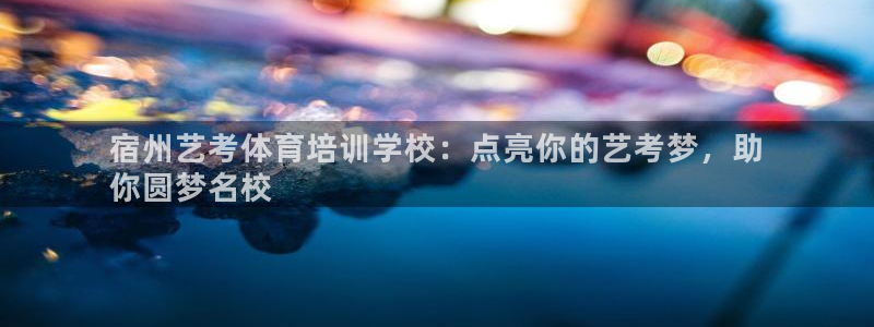 欧陆娱乐测试官网：宿州艺考体育培训学校：点亮你的艺考